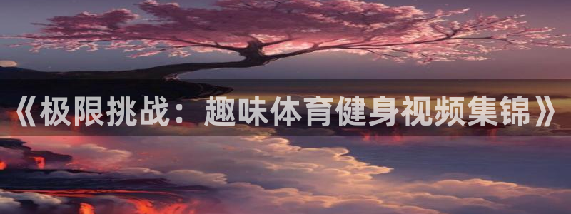 oety欧亿体育官网下载软件:《极限挑战:趣味体育健身视频集